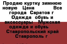 Продаю куртку зимнюю новую › Цена ­ 2 000 - Все города, Саратов г. Одежда, обувь и аксессуары » Мужская одежда и обувь   . Ставропольский край,Ставрополь г.